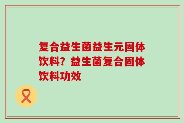 复合益生菌益生元固体饮料?益生菌复合固体饮料功效 复合益生菌益生元固体饮料?益生菌复合固体饮料功效