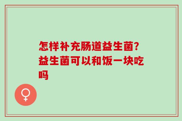 怎样补充肠道益生菌？益生菌可以和饭一块吃吗