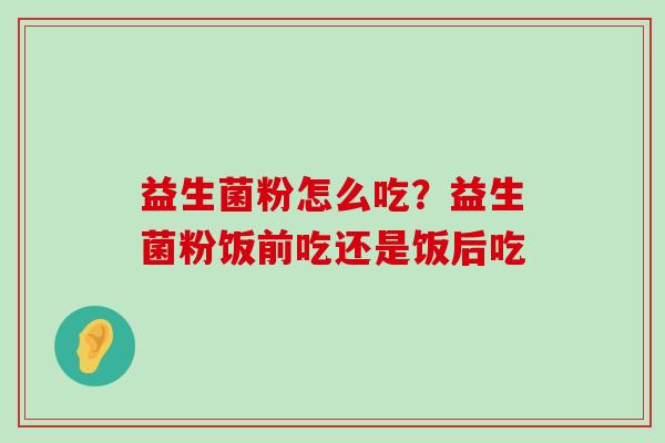 益生菌粉怎么吃？益生菌粉饭前吃还是饭后吃