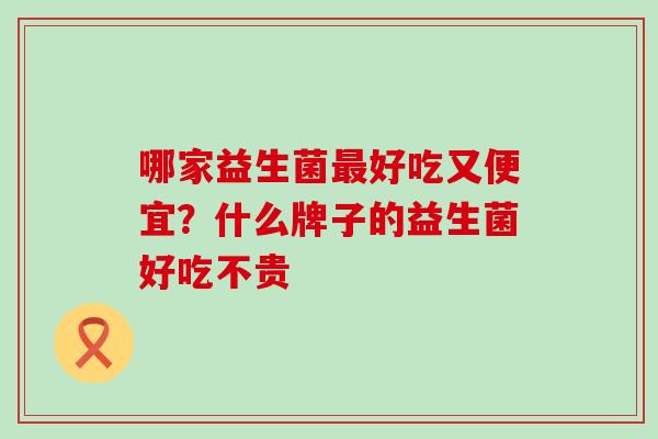 哪家益生菌好吃又便宜？什么牌子的益生菌好吃不贵