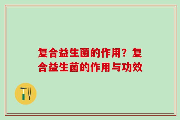 复合益生菌的作用？复合益生菌的作用与功效