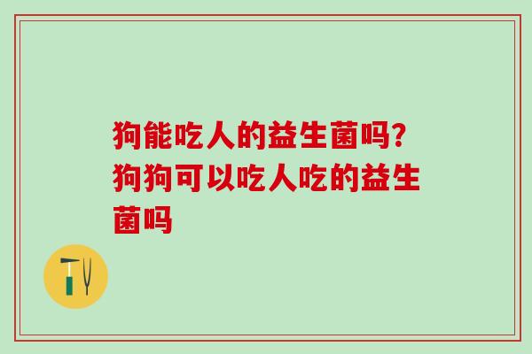 狗能吃人的益生菌吗？狗狗可以吃人吃的益生菌吗