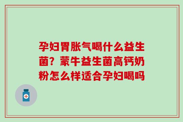 孕妇胃胀气喝什么益生菌？蒙牛益生菌高钙奶粉怎么样适合孕妇喝吗