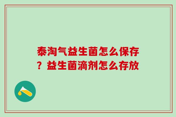 泰淘气益生菌怎么保存？益生菌滴剂怎么存放
