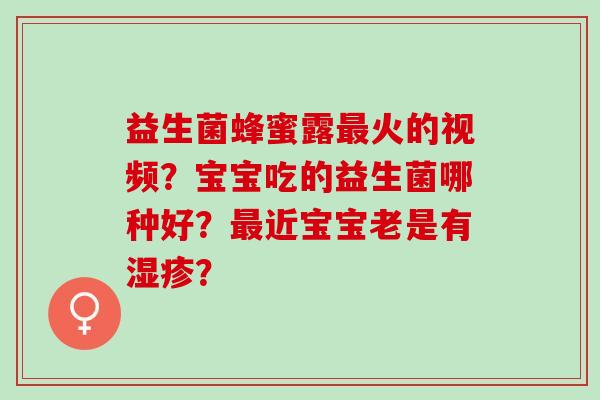 益生菌蜂蜜露最火的视频？宝宝吃的益生菌哪种好？最近宝宝老是有湿疹？