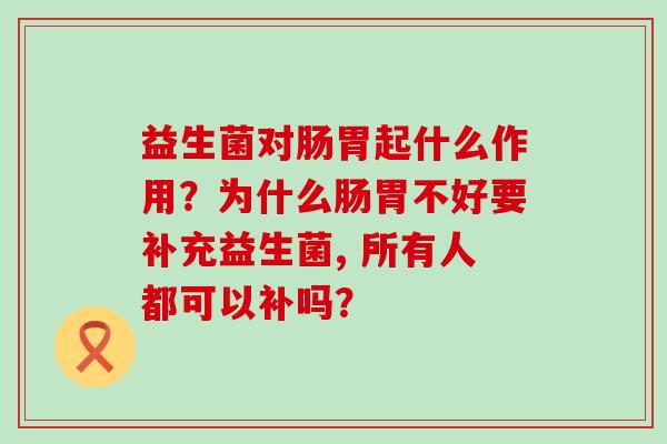 益生菌对肠胃起什么作用？为什么肠胃不好要补充益生菌, 所有人都可以补吗？