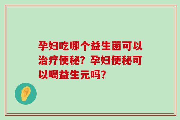 孕妇吃哪个益生菌可以治疗便秘？孕妇便秘可以喝益生元吗？