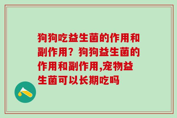 狗狗吃益生菌的作用和副作用？狗狗益生菌的作用和副作用,宠物益生菌可以长期吃吗