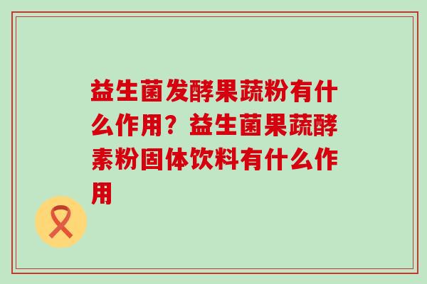 益生菌发酵果蔬粉有什么作用？益生菌果蔬酵素粉固体饮料有什么作用