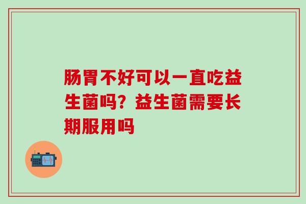 肠胃不好可以一直吃益生菌吗？益生菌需要长期服用吗