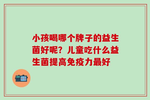 小孩喝哪个牌子的益生菌好呢？儿童吃什么益生菌提高免疫力最好