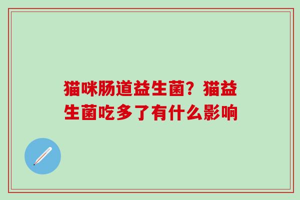 猫咪肠道益生菌?猫益生菌吃多了有什么影响 猫咪肠道益生菌?猫益生菌吃多了有什么影响