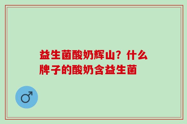 益生菌酸奶辉山？什么牌子的酸奶含益生菌