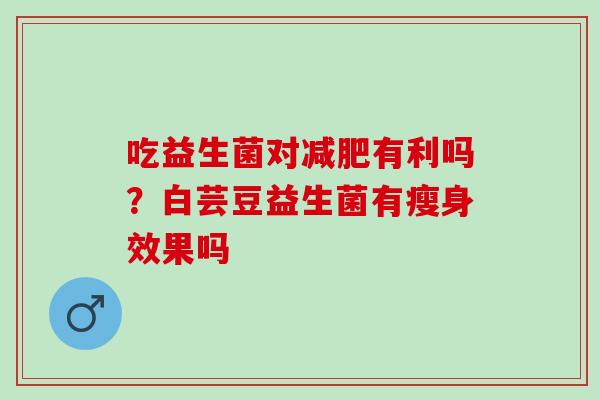 吃益生菌对减肥有利吗？白芸豆益生菌有瘦身效果吗