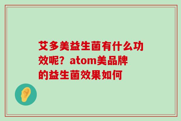 艾多美益生菌有什么功效呢？atom美品牌的益生菌效果如何