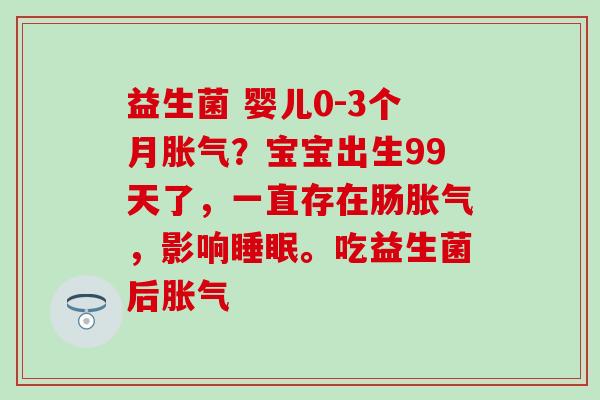 益生菌 婴儿0-3个月胀气？宝宝出生99天了，一直存在肠胀气，影响睡眠。吃益生菌后胀气