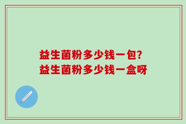 益生菌粉多少钱一包？益生菌粉多少钱一盒呀