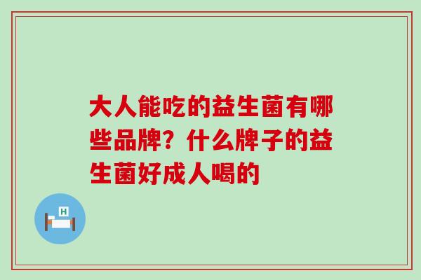 大人能吃的益生菌有哪些品牌？什么牌子的益生菌好成人喝的
