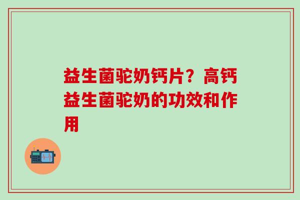 益生菌驼奶钙片？高钙益生菌驼奶的功效和作用