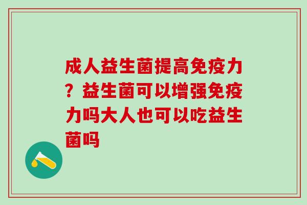 成人益生菌提高免疫力？益生菌可以增强免疫力吗大人也可以吃益生菌吗
