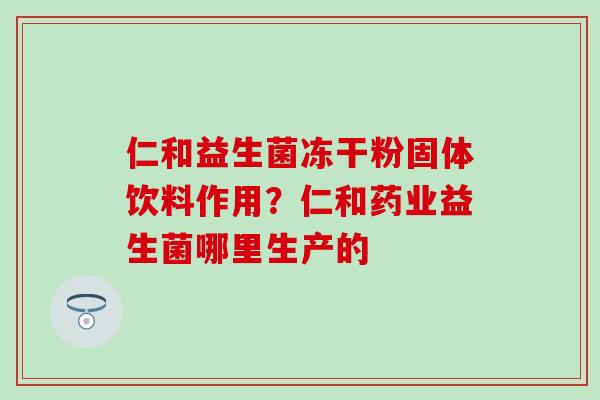 仁和益生菌冻干粉固体饮料作用？仁和药业益生菌哪里生产的
