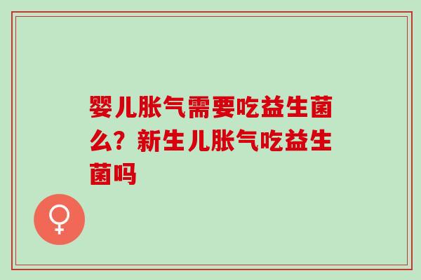 婴儿胀气需要吃益生菌么？新生儿胀气吃益生菌吗