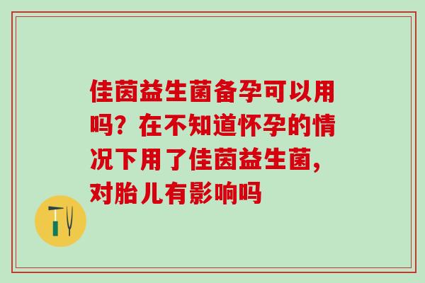 佳茵益生菌备孕可以用吗？在不知道怀孕的情况下用了佳茵益生菌,对胎儿有影响吗