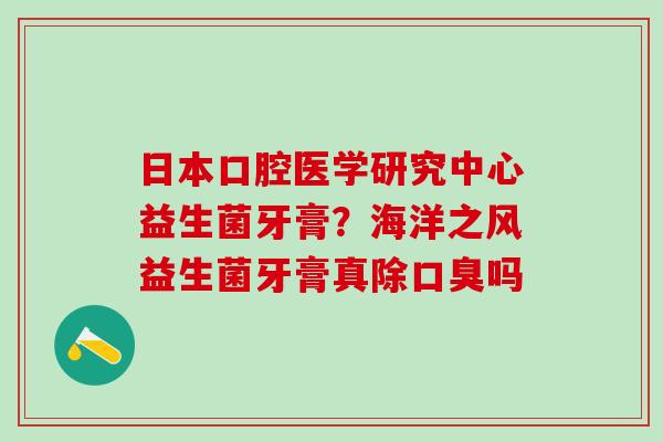 日本口腔医学研究中心益生菌牙膏？海洋之风益生菌牙膏真除吗