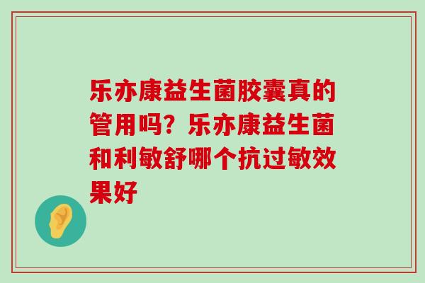 乐亦康益生菌胶囊真的管用吗？乐亦康益生菌和利敏舒哪个抗过敏效果好