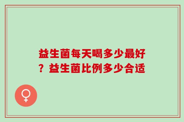益生菌每天喝多少最好？益生菌比例多少合适