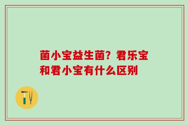 菌小宝益生菌？君乐宝和君小宝有什么区别