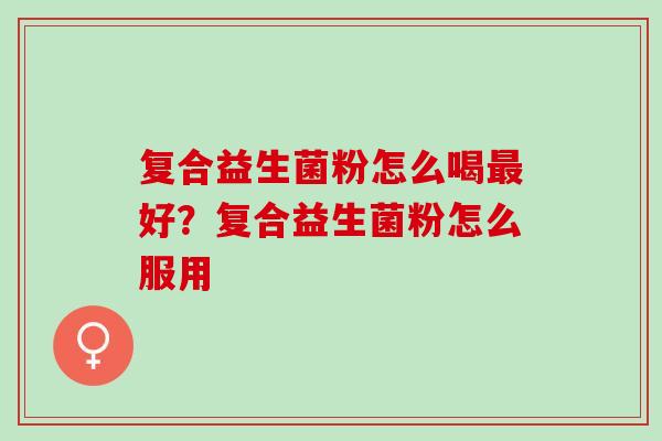 复合益生菌粉怎么喝最好？复合益生菌粉怎么服用