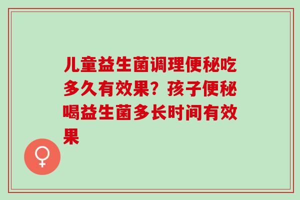 儿童益生菌调理便秘吃多久有效果？孩子便秘喝益生菌多长时间有效果