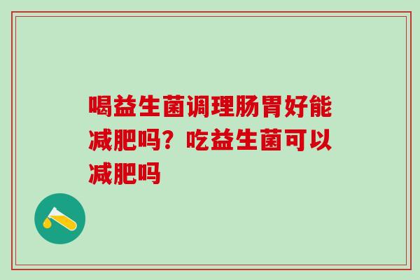 喝益生菌调理肠胃好能吗?吃益生菌可以吗 喝益生菌调理肠胃好能吗?吃益生菌可以吗