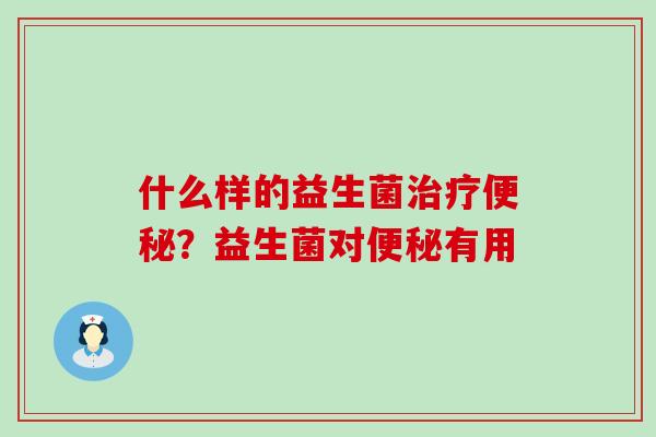 什么样的益生菌治疗便秘？益生菌对便秘有用