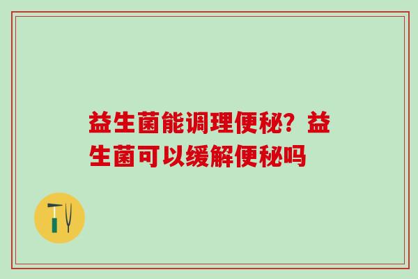 益生菌能调理便秘？益生菌可以缓解便秘吗