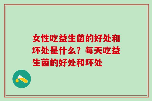 女性吃益生菌的好处和坏处是什么？每天吃益生菌的好处和坏处