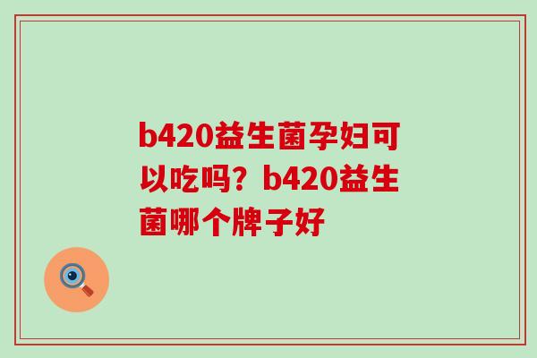 b420益生菌孕妇可以吃吗？b420益生菌哪个牌子好