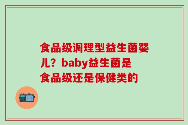 食品级调理型益生菌婴儿？baby益生菌是食品级还是保健类的