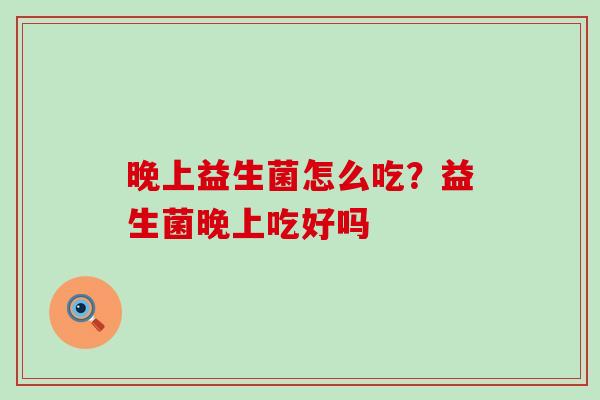 晚上益生菌怎么吃？益生菌晚上吃好吗