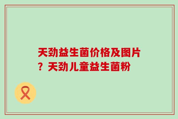 天劲益生菌价格及图片?天劲儿童益生菌粉 天劲益生菌价格及图片?天劲儿童益生菌粉
