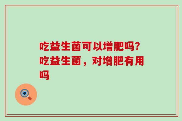 吃益生菌可以增肥吗？吃益生菌，对增肥有用吗