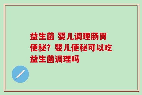 益生菌 婴儿调理肠胃便秘？婴儿便秘可以吃益生菌调理吗