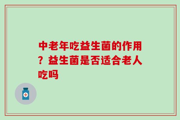 中老年吃益生菌的作用?益生菌是否适合老人吃吗 中老年吃益生菌的作用?益生菌是否适合老人吃吗