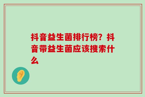 抖音益生菌排行榜？抖音带益生菌应该搜索什么