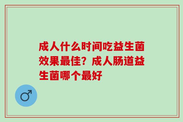 成人什么时间吃益生菌效果最佳？成人肠道益生菌哪个最好