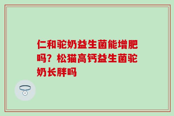 仁和驼奶益生菌能增肥吗？松猫高钙益生菌驼奶长胖吗