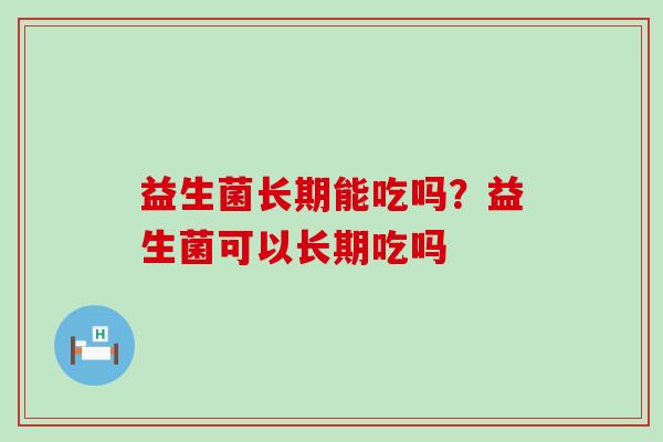 益生菌长期能吃吗?益生菌可以长期吃吗 益生菌长期能吃吗?益生菌可以长期吃吗