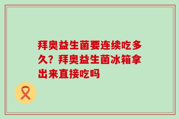 拜奥益生菌要连续吃多久？拜奥益生菌冰箱拿出来直接吃吗