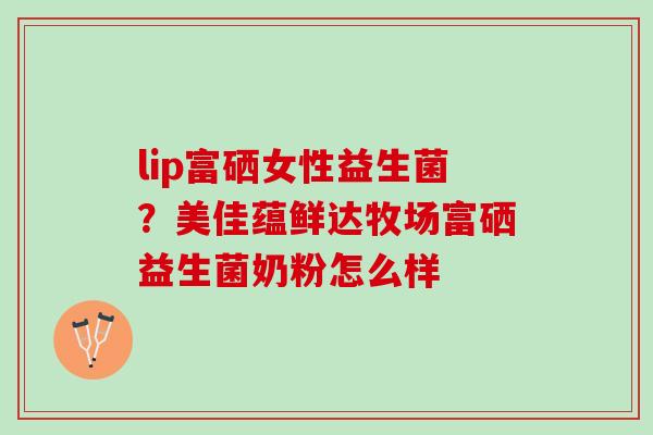 lip富硒女性益生菌？美佳蕴鲜达牧场富硒益生菌奶粉怎么样